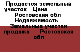 Продается земельный участок › Цена ­ 750 000 - Ростовская обл. Недвижимость » Земельные участки продажа   . Ростовская обл.